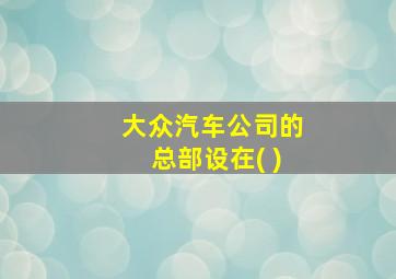 大众汽车公司的总部设在( )